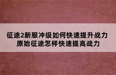 征途2新服冲级如何快速提升战力 原始征途怎样快速提高战力